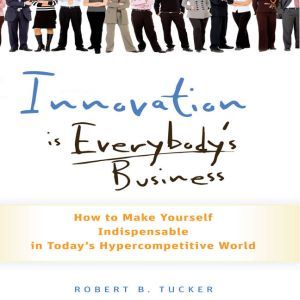 Innovation is Everybody's Business: How to Make Yourself Indispensable in Today's Hypercompetitive World