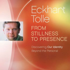 From Stillness to Presence, Eckhart Tolle