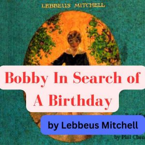 Lebbeus Mitchell:  Bobby In Search of A Birthday: 5 year old Bobby is an orphan who has lost his birthday and goes on an epic
