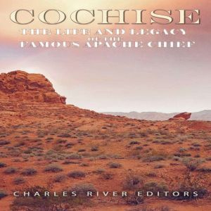 Cochise The Life and Legacy of the F..., Charles River Editors