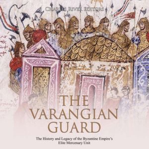 The Varangian Guard: The History and Legacy of the Byzantine Empire's Elite Mercenary Unit, Charles River Editors