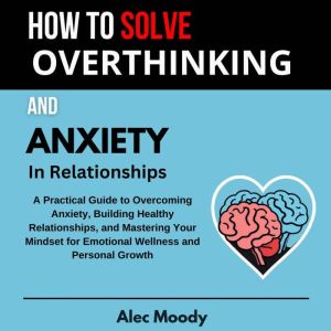 How To Solve Overthinking and Anxiety In Relationships: A Practical Guide to Overcoming Anxiety, Building Healthy Relationship