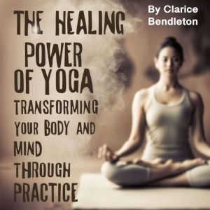 The Healing Power of Yoga: Transforming Your Body and Mind through Practice