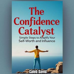 The Confidence Catalyst: Simple Steps to Amplify Your Self-Worth and Influence