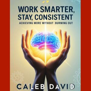 Work Smarter, Stay Consistent: Achieving More Without Burning Out