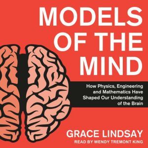 Models of the Mind: How Physics, Engineering and Mathematics Have Shaped Our Understanding of the Brain, Grace Lindsay