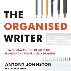 The Organised Writer: How to Stay on Top of All Your Projects and Never Miss a Deadline, Antony Johnston
