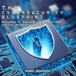 The Cybersecurity Blueprint: Building a Secure and Resilient Digital Infrastructure