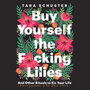 Buy Yourself the F*cking Lilies: And Other Rituals to Fix Your Life, from Someone Who's Been There, Tara Schuster