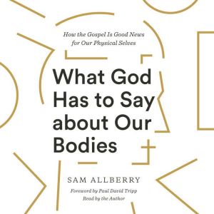 What God Has to Say about Our Bodies: How the Gospel Is Good News for Our Physical Selves, Sam Allberry