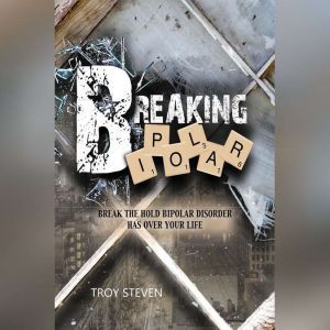 Breaking Bipolar: Break The Hold Bipolar Disorder Has Over Your Life, Troy Steven