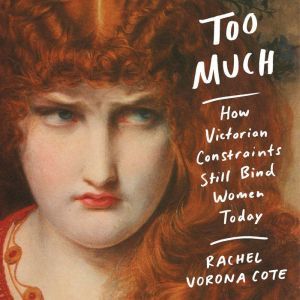 Too Much: How Victorian Constraints Still Bind Women Today, Rachel Vorona Cote