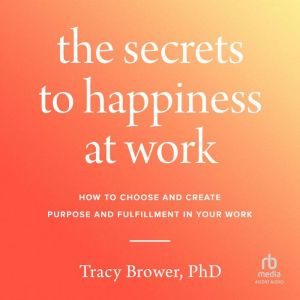 The Secrets to Happiness at Work: How to Choose and Create Purpose and Fulfillment in Your Work