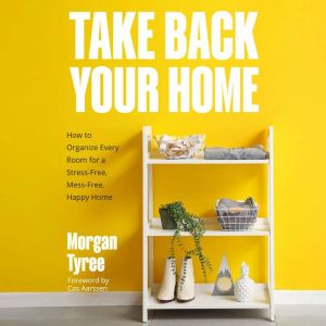 Take Back Your Home: How to Organize Every Room for a Stress-Free, Mess-Free, Happy Home