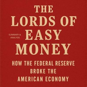 The Lords of  Easy Money: Book Summary & Analysis: How the Federal Reserve Broke the American Economy
