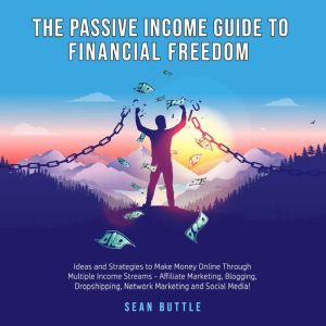 The Passive Income Guide to Financial Freedom; Ideas and strategies to make money online through multiple income streams - affiliate marketing, blogging, dropshipping, network marketing and social media, Sean Buttle