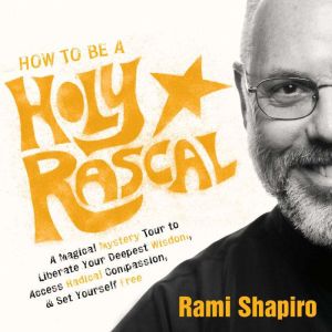 How to Be a Holy Rascal: A Magical Mystery Tour to Liberate Your Deepest Wisdom, Access Radical Compassion, and Set Yourself F