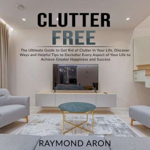 Clutter Free The Ultimate Guide to G..., Raymond Aron