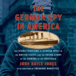 The German Spy in America: The Secret Plotting of German Spies in the United States and the Inside Story of the Sinking of the