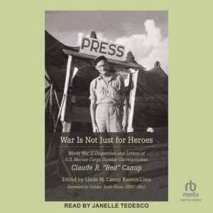 War Is Not Just for Heroes: World War II Dispatches and Letters of U.S. Marine Corps Combat Correspondent Claude R. "Red" Canup