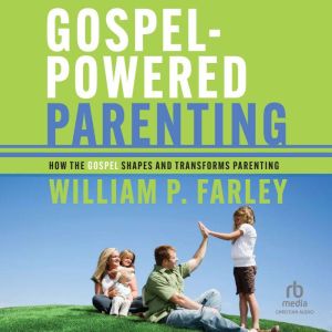 Gospel-Powered Parenting: How the Gospel Shapes and Transforms Parenting