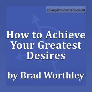 How to Achieve Your Greatest Desires, Brad Worthley