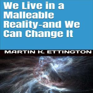 We Live in a Malleable Reality And W..., Martin K. Ettington