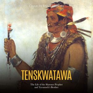 Tenskwatawa The Life of the Shawnee ..., Charles River Editors