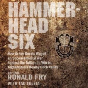 Hammerhead Six How Green Berets Waged an Unconventional War Against the Taliban to Win in Afghanistan's Deadly Pech Valley, Ronald Fry