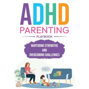 ADHD Parenting Playbook: Nurturing Strengths and Overcoming Challenges