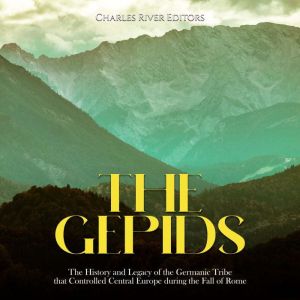 The Gepids The History and Legacy of..., Charles River Editors