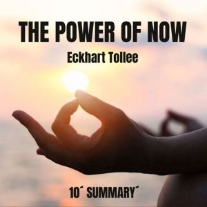 THE POWER OF NOW. 10Minute Summary., Eckhart Tolle