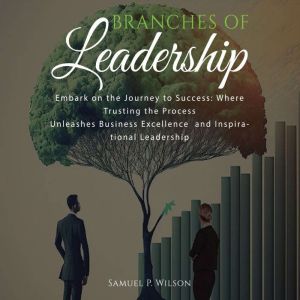 BRANCHES OF LEADERSHIP: EMBARK ON THE JOURNEY TO SUCCESS: Where trusting the process unleashes business excellence and inspira