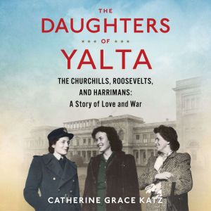 The Daughters of Yalta The Churchills, Roosevelts, and Harrimans:  A Story of Love and War, Catherine Grace Katz