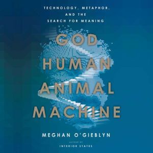 God, Human, Animal, Machine, Meghan OGieblyn