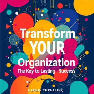 Transform Your Organization: The Key to Lasting Success: Elevate Your Companys Success! Harness Engaging Audio Lessons for Tra