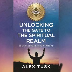 Unlocking the Gate to the Spiritual Realm: Seeing Beyond the Physical