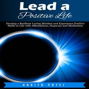Lead a Positive Life: Develop a Resilient Loving Mindset and Experience Positive Shifts in Life with Affirmations, Hypnosis an