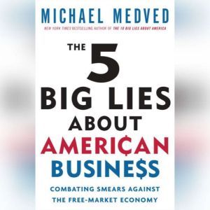 The 5 Big Lies About American Business: Combating Smears Against the Free-Market Economy, Michael Medved