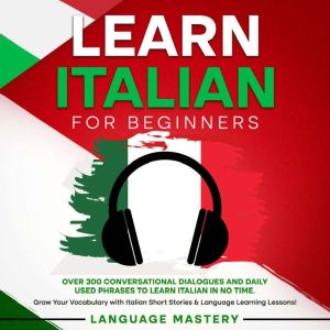 Learn Italian for Beginners: Over 300 Conversational Dialogues and Daily Used Phrases to Learn Italian in no Time. Grow Your V