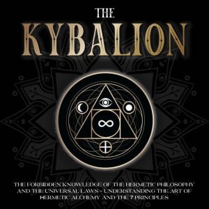 The Kybalion: The Forbidden Knowledge of the Hermetic Philosophy and The Universal Laws - Understanding the Art of Hermetic Al