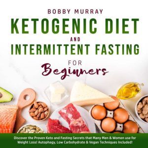 Ketogenic Diet and Intermittent Fasting for Beginners: Discover the Proven Keto and Fasting Secrets that Many Men & Women use for Weight Loss! Autophagy, Low Carbohydrate & Vegan Techniques Included!, Bobby Murray