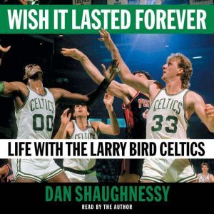 Wish It Lasted Forever: Life with the Larry Bird Celtics, Dan Shaughnessy