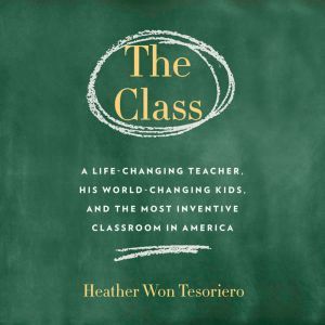 The Class: A Life-Changing Teacher, His World-Changing Kids, and the Most Inventive Classroom in America, Heather Won Tesoriero