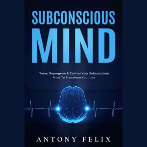 Subconscious Mind: Tame, Reprogram & Control Your Subconscious Mind To Transform Your Life