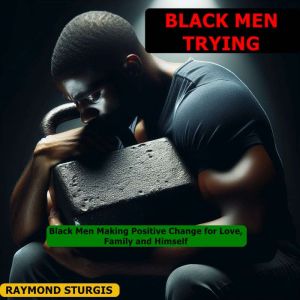 BLACK MEN TRYING: ( BLACK MEN MAKING POSITIVE CHANGE FOR LOVE, FAMILY AND HIMSELF )