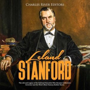 Leland Stanford The Life and Legacy ..., Charles River Editors