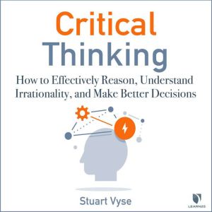 Critical Thinking How to Effectively Reason, Understand Irrationality, and Make Better Decisions, Stuart Vyse