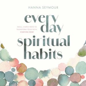 Everyday Spiritual Habits: Small, Simple Ways to Transform Your Faith, Starting Now