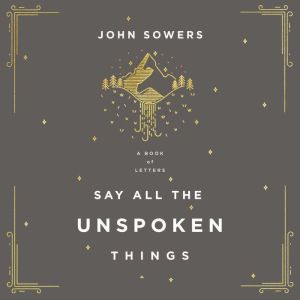 Say All the Unspoken Things, John A. Sowers